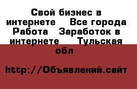 Свой бизнес в интернете. - Все города Работа » Заработок в интернете   . Тульская обл.